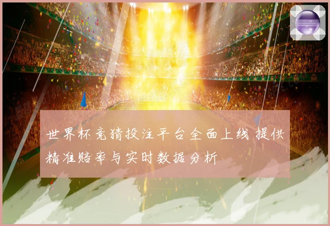 世界杯竞猜投注平台全面上线 提供精准赔率与实时数据分析