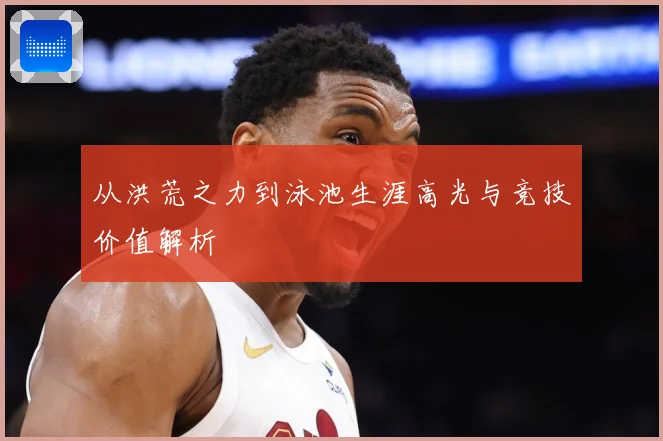 从洪荒之力到泳池生涯高光与竞技价值解析