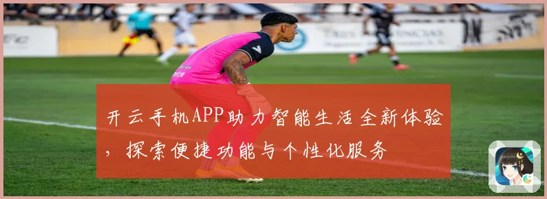 开云手机APP助力智能生活全新体验，探索便捷功能与个性化服务