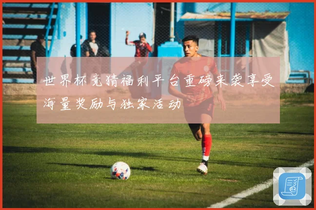 世界杯竞猜福利平台重磅来袭享受海量奖励与独家活动
