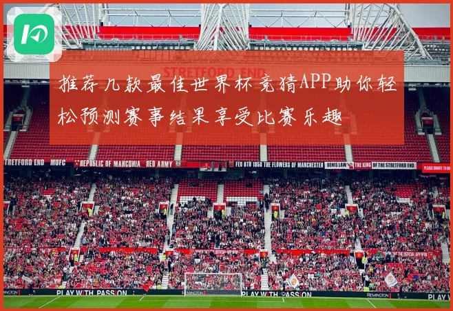 推荐几款最佳世界杯竞猜APP助你轻松预测赛事结果享受比赛乐趣