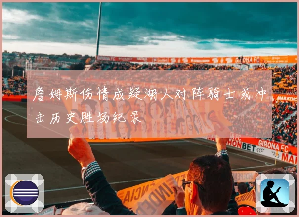 詹姆斯伤情成疑湖人对阵骑士或冲击历史胜场纪录