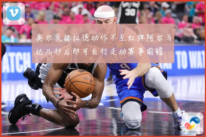 奥尔莫赫拉德动作不至红牌阿尔马达几秒后即可自行走动赛事前瞻
