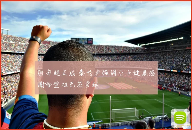 胜率超五成 泰伦卢强调小卡健康感谢哈登祖巴茨贡献