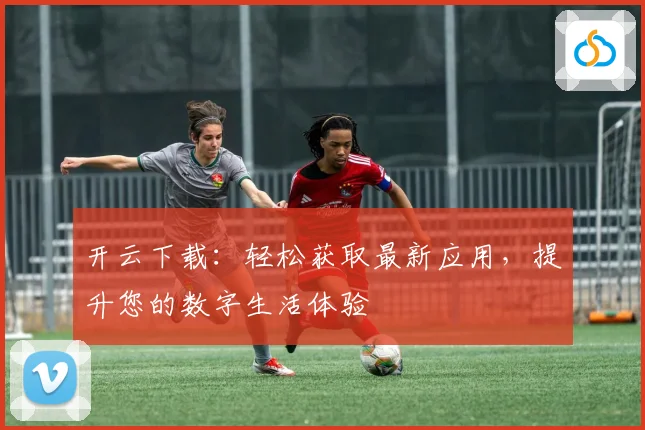 开云下载：轻松获取最新应用，提升您的数字生活体验