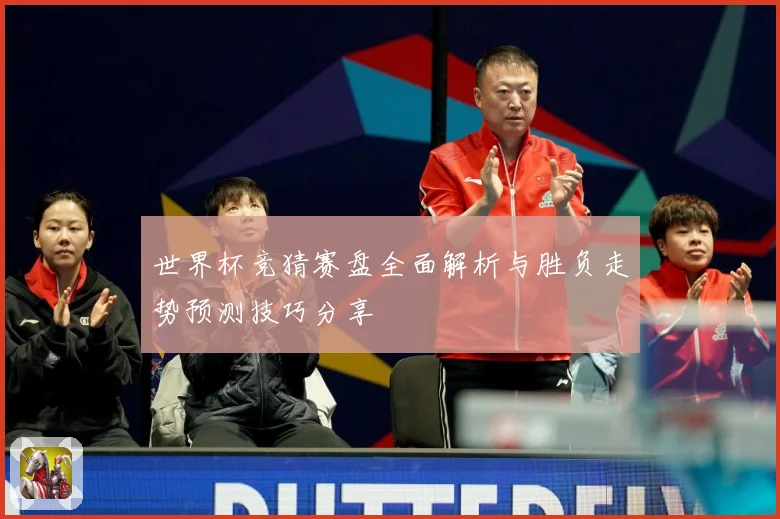 世界杯竞猜赛盘全面解析与胜负走势预测技巧分享