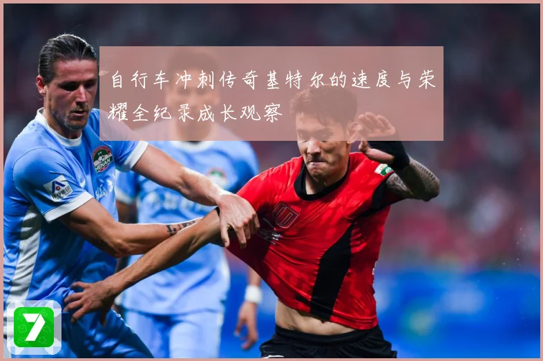 自行车冲刺传奇基特尔的速度与荣耀全纪录成长观察