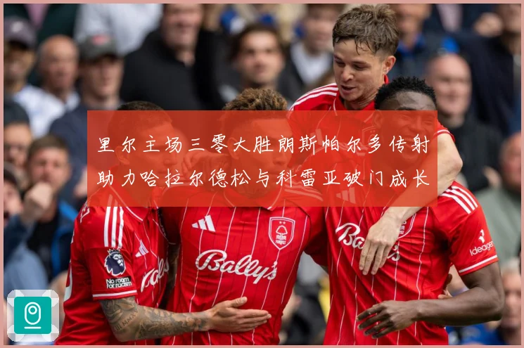 里尔主场三零大胜朗斯帕尔多传射助力哈拉尔德松与科雷亚破门成长观察