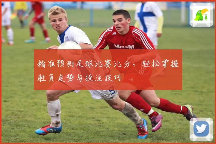 精准预测足球比赛比分，轻松掌握胜负走势与投注技巧