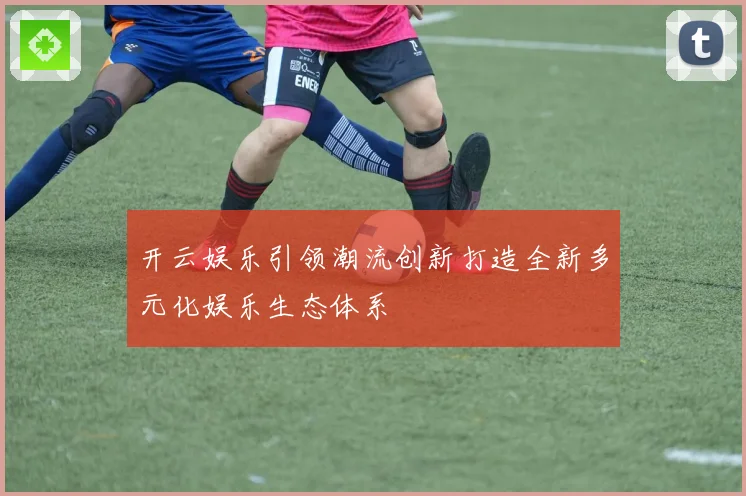 开云娱乐引领潮流创新打造全新多元化娱乐生态体系
