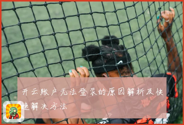 开云账户无法登录的原因解析及快速解决方法