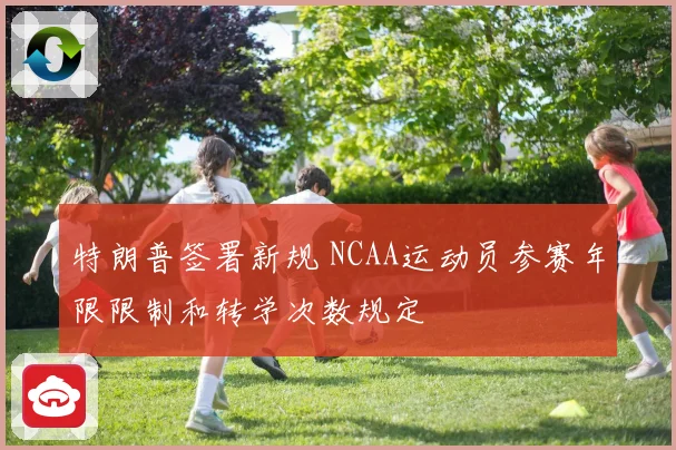 特朗普签署新规 NCAA运动员参赛年限限制和转学次数规定