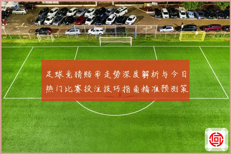 足球竞猜赔率走势深度解析与今日热门比赛投注技巧指南精准预测策略
