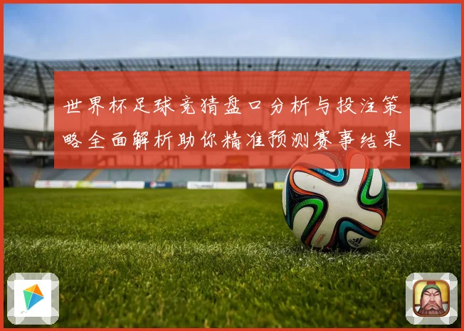 世界杯足球竞猜盘口分析与投注策略全面解析助你精准预测赛事结果