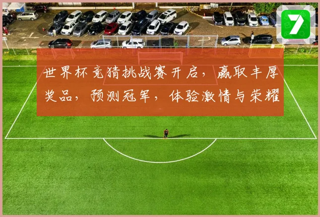世界杯竞猜挑战赛开启，赢取丰厚奖品，预测冠军，体验激情与荣耀
