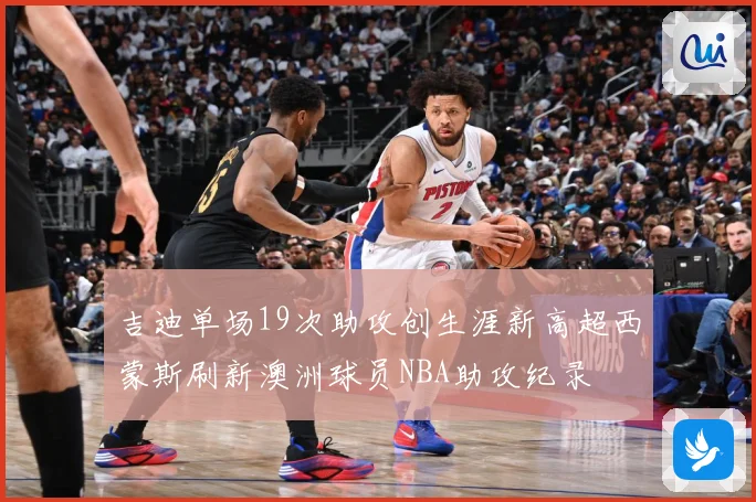 吉迪单场19次助攻创生涯新高超西蒙斯刷新澳洲球员NBA助攻纪录