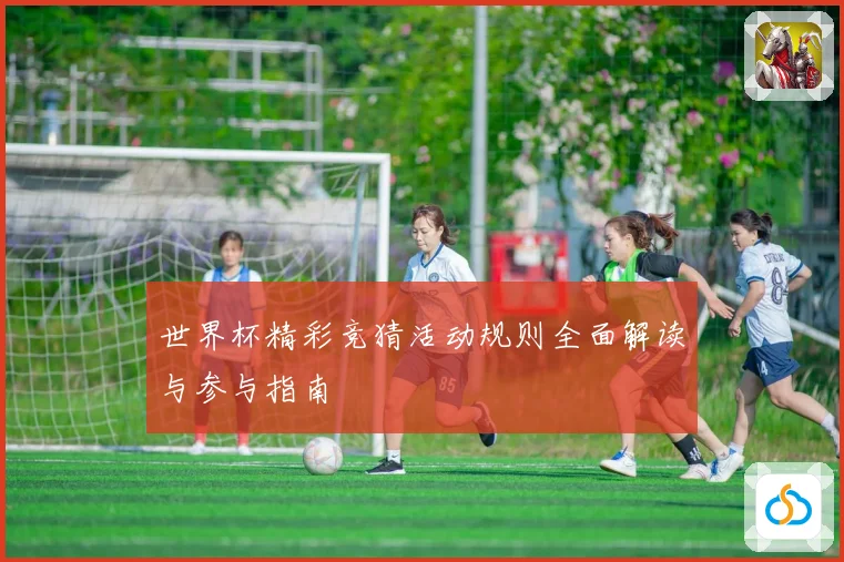 世界杯精彩竞猜活动规则全面解读与参与指南