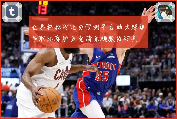 世界杯精彩比分预测平台助力球迷争取比赛胜负竞猜乐趣数据研判