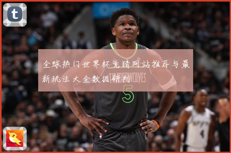全球热门世界杯竞猜网站推荐与最新玩法大全数据研判