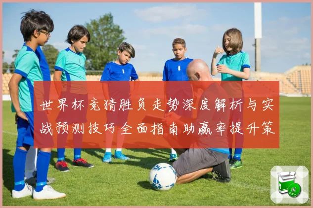 世界杯竞猜胜负走势深度解析与实战预测技巧全面指南助赢率提升策略