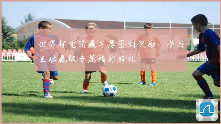 世界杯竞猜赢丰厚签到奖励，参与互动赢取专属精彩好礼