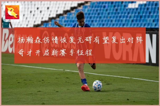 杨瀚森伤情恢复无碍有望复出对阵奇才开启新赛季征程