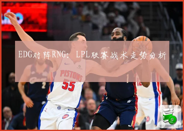 EDG对阵RNG：LPL联赛战术走势分析