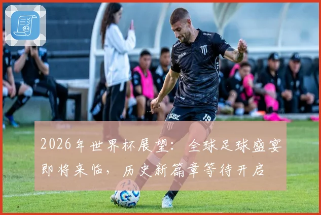 2026年世界杯展望：全球足球盛宴即将来临，历史新篇章等待开启