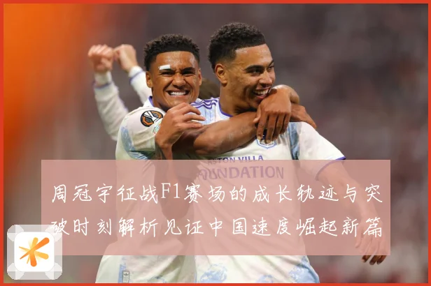 周冠宇征战F1赛场的成长轨迹与突破时刻解析见证中国速度崛起新篇章