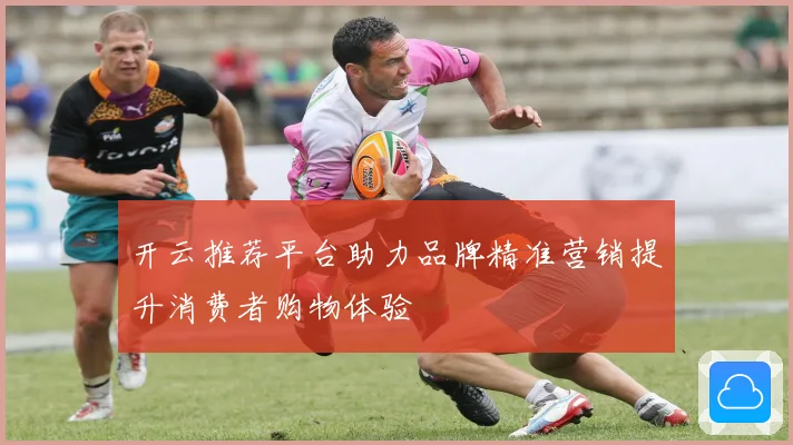 开云推荐平台助力品牌精准营销提升消费者购物体验