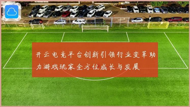 开云电竞平台创新引领行业变革助力游戏玩家全方位成长与发展