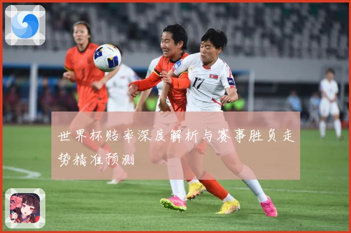 世界杯赔率深度解析与赛事胜负走势精准预测