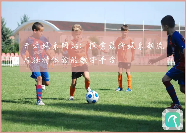 开云娱乐网站：探索最新娱乐潮流与独特体验的数字平台