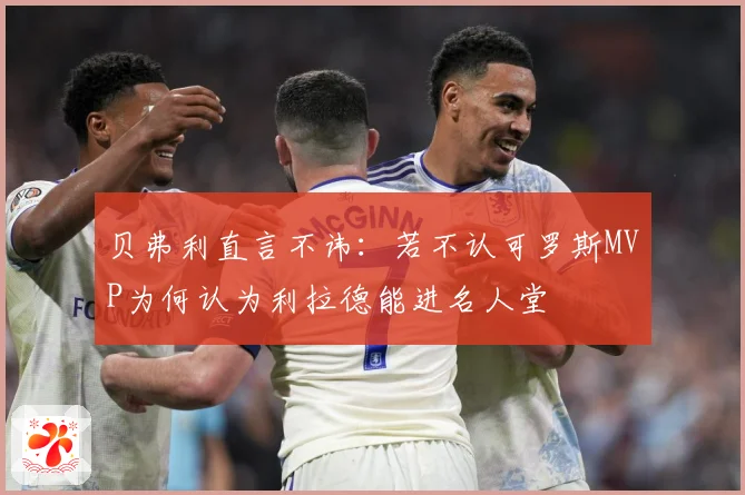 贝弗利直言不讳：若不认可罗斯MVP为何认为利拉德能进名人堂