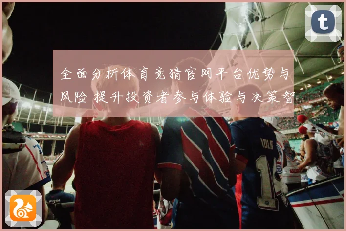 全面分析体育竞猜官网平台优势与风险 提升投资者参与体验与决策智慧