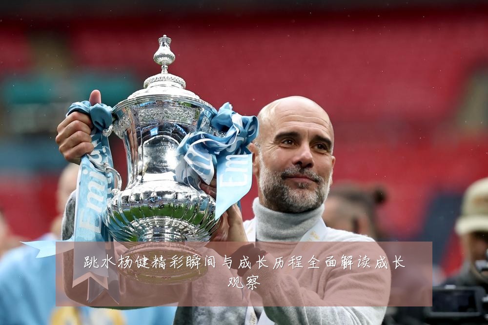 跳水杨健精彩瞬间与成长历程全面解读成长观察