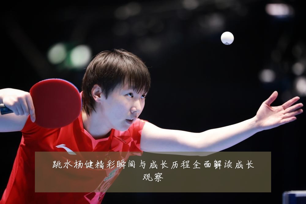 跳水杨健精彩瞬间与成长历程全面解读成长观察
