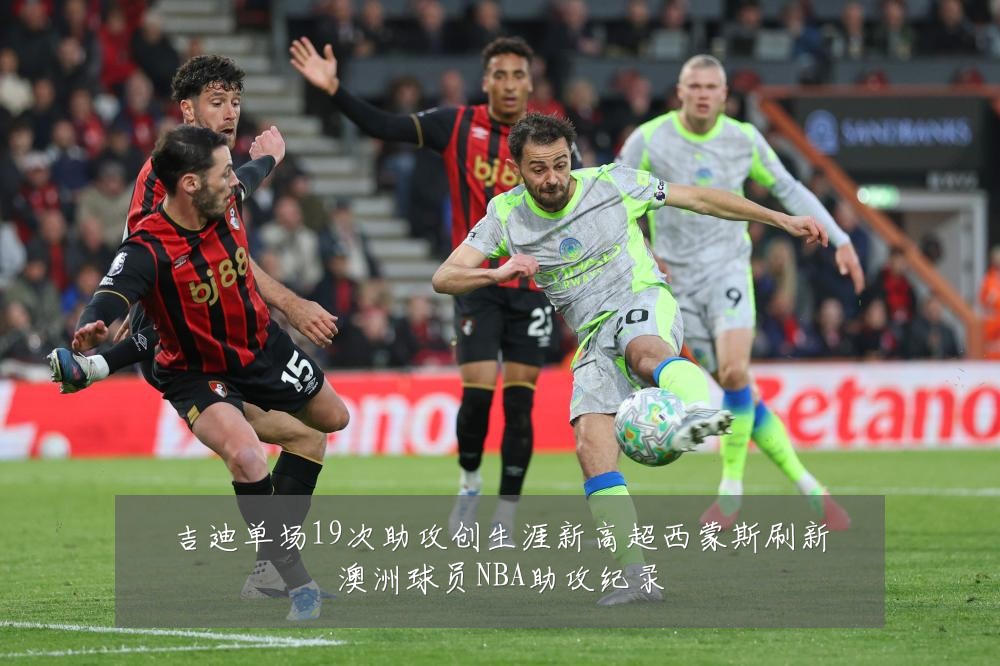 吉迪单场19次助攻创生涯新高超西蒙斯刷新澳洲球员NBA助攻纪录