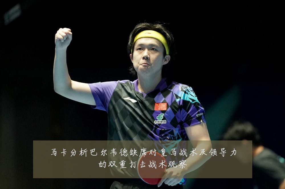 马卡分析巴尔韦德缺席对皇马战术及领导力的双重打击战术观察