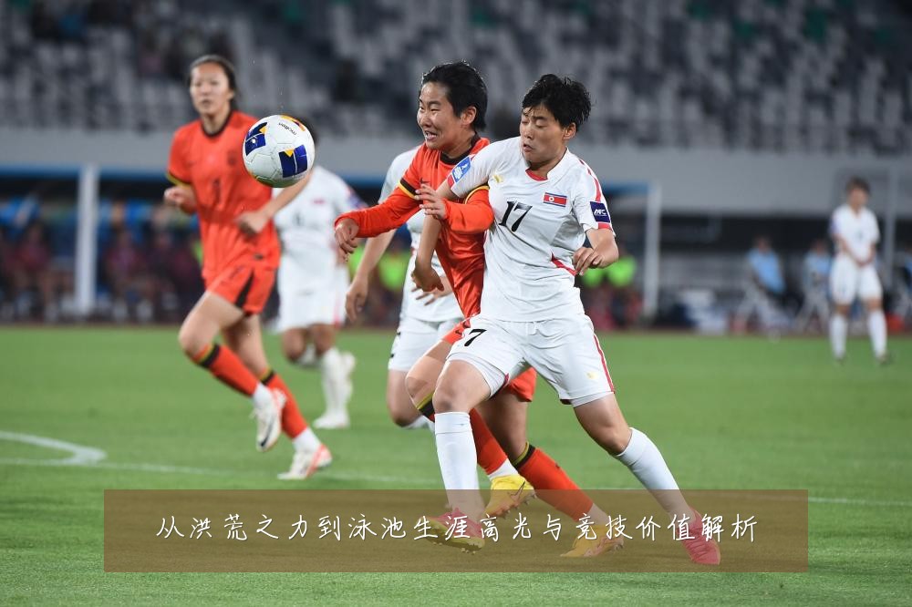 从洪荒之力到泳池生涯高光与竞技价值解析